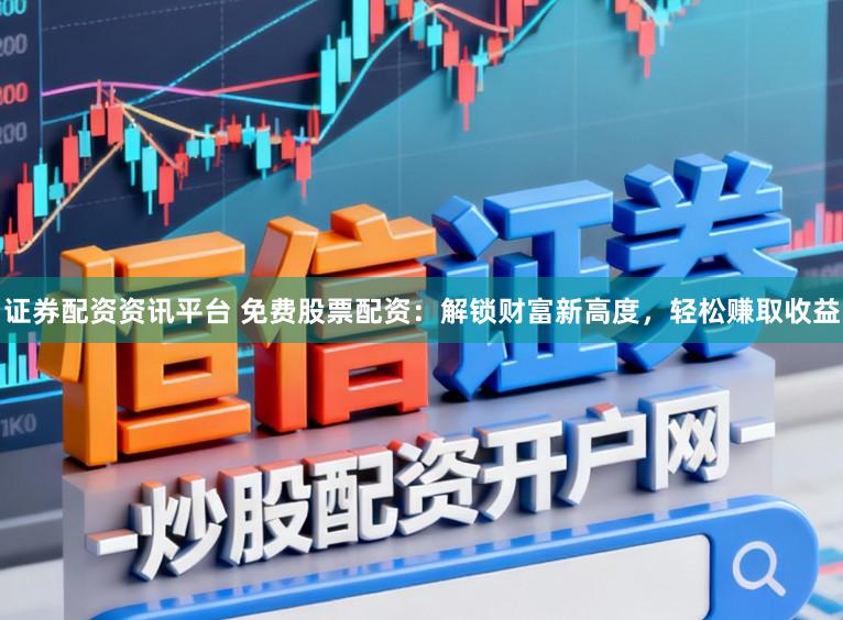 证券配资资讯平台 免费股票配资：解锁财富新高度，轻松赚取收益
