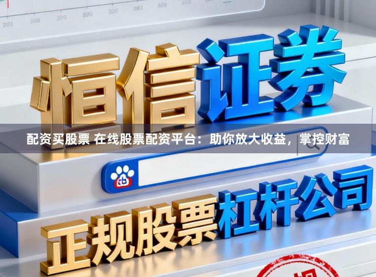 配资买股票 在线股票配资平台：助你放大收益，掌控财富